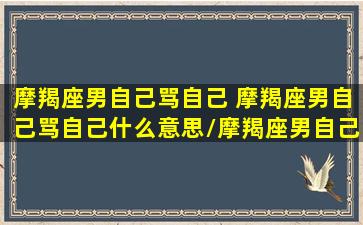 摩羯座男自己骂自己 摩羯座男自己骂自己什么意思/摩羯座男自己骂自己 摩羯座男自己骂自己什么意思-我的网站